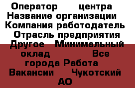 Оператор call-центра › Название организации ­ Компания-работодатель › Отрасль предприятия ­ Другое › Минимальный оклад ­ 15 000 - Все города Работа » Вакансии   . Чукотский АО